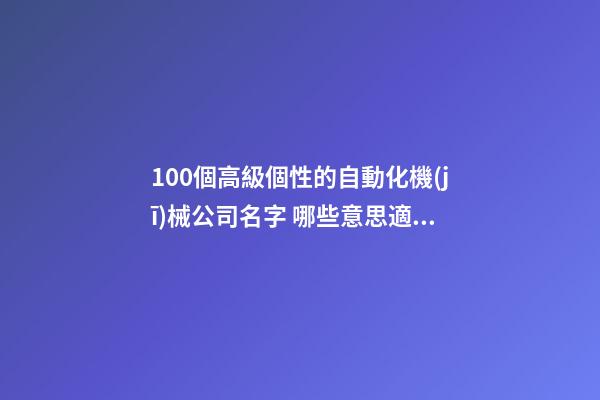 100個高級個性的自動化機(jī)械公司名字 哪些意思適宜
